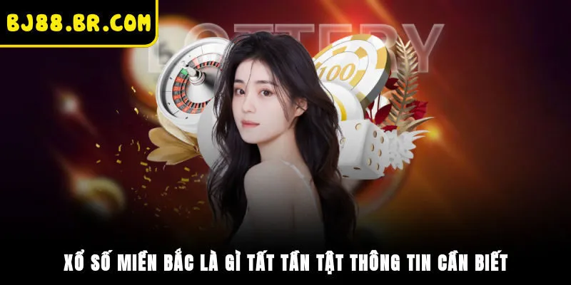 Xổ Số Miền Bắc Là Gì? Tất Tần Tật Thông Tin Cần Biết